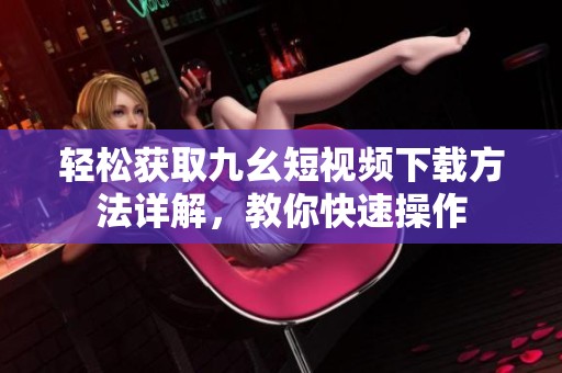 轻松获取九幺短视频下载方法详解，教你快速操作