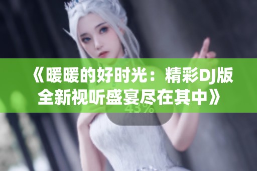《暖暖的好时光：精彩DJ版全新视听盛宴尽在其中》