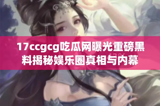 17ccgcg吃瓜网曝光重磅黑料揭秘娱乐圈真相与内幕