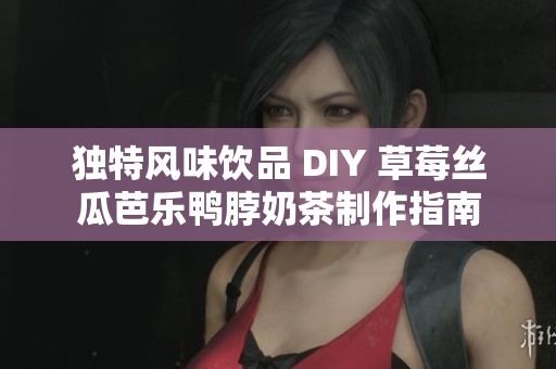 独特风味饮品 DIY 草莓丝瓜芭乐鸭脖奶茶制作指南