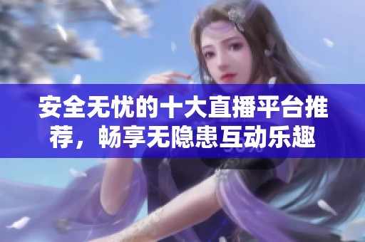 安全无忧的十大直播平台推荐，畅享无隐患互动乐趣