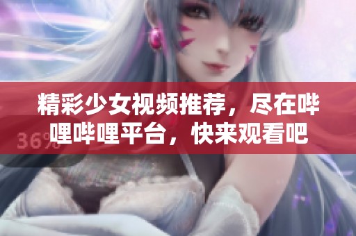 精彩少女视频推荐，尽在哔哩哔哩平台，快来观看吧