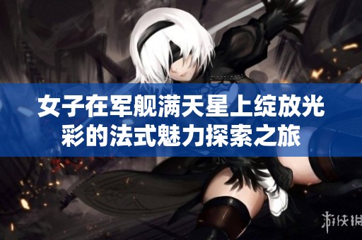 女子在军舰满天星上绽放光彩的法式魅力探索之旅