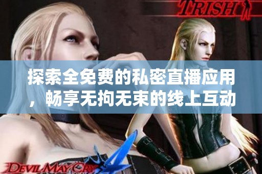 探索全免费的私密直播应用，畅享无拘无束的线上互动体验