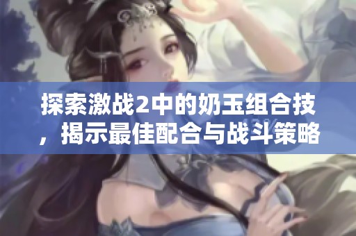 探索激战2中的奶玉组合技，揭示最佳配合与战斗策略