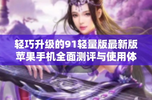 轻巧升级的91轻量版最新版苹果手机全面测评与使用体验