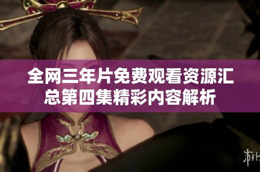 全网三年片免费观看资源汇总第四集精彩内容解析