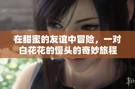 在甜蜜的友谊中冒险，一对白花花的馒头的奇妙旅程
