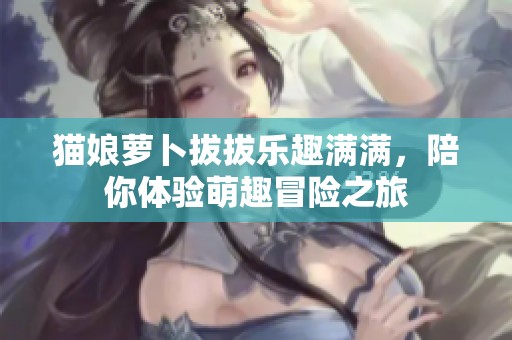 猫娘萝卜拔拔乐趣满满，陪你体验萌趣冒险之旅