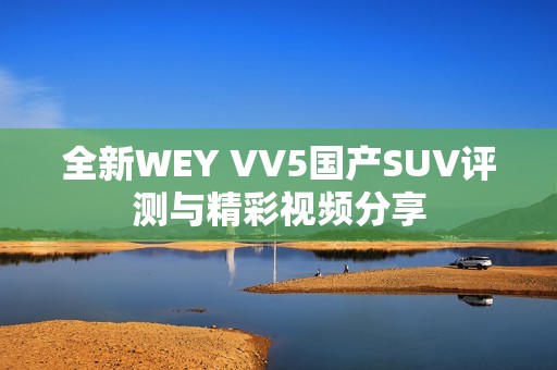 全新WEY VV5国产SUV评测与精彩视频分享