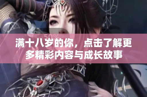 满十八岁的你，点击了解更多精彩内容与成长故事