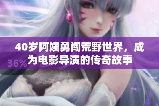40岁阿姨勇闯荒野世界，成为电影导演的传奇故事