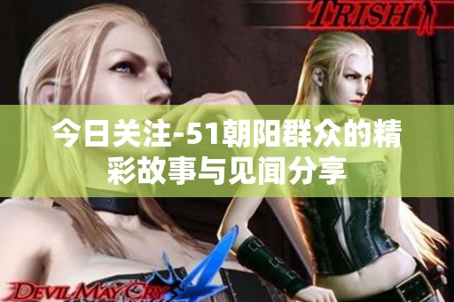 今日关注-51朝阳群众的精彩故事与见闻分享