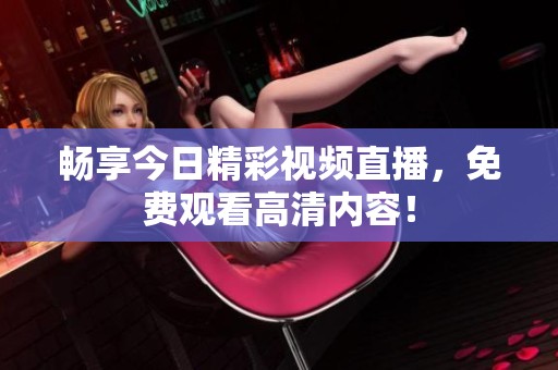 畅享今日精彩视频直播，免费观看高清内容！