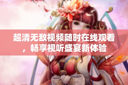超清无敌视频随时在线观看，畅享视听盛宴新体验