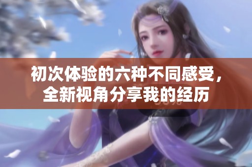 初次体验的六种不同感受，全新视角分享我的经历