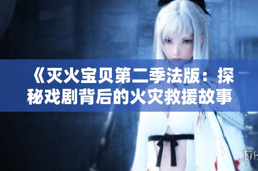 《灭火宝贝第二季法版：探秘戏剧背后的火灾救援故事》