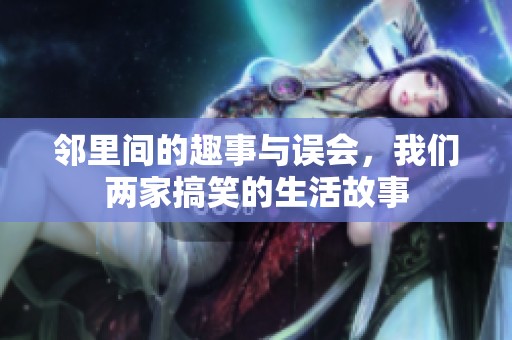 邻里间的趣事与误会，我们两家搞笑的生活故事