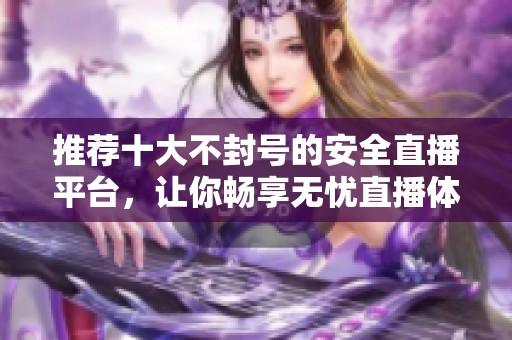 推荐十大不封号的安全直播平台，让你畅享无忧直播体验