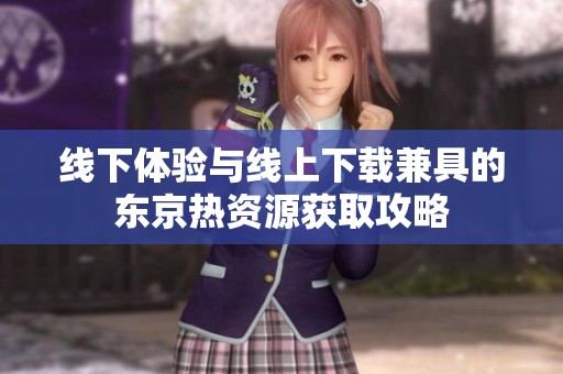 线下体验与线上下载兼具的东京热资源获取攻略
