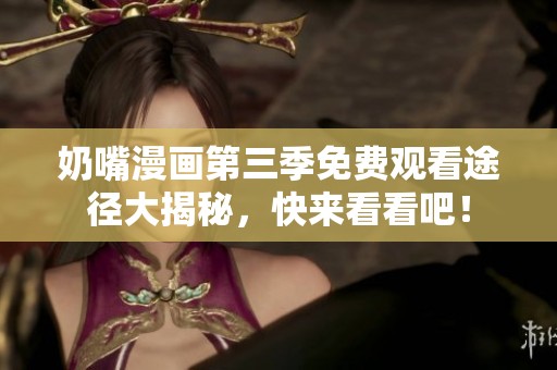 奶嘴漫画第三季免费观看途径大揭秘，快来看看吧！