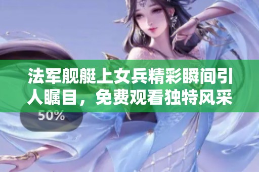 法军舰艇上女兵精彩瞬间引人瞩目，免费观看独特风采