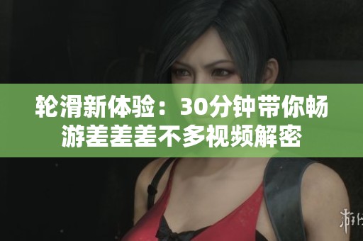 轮滑新体验：30分钟带你畅游差差差不多视频解密