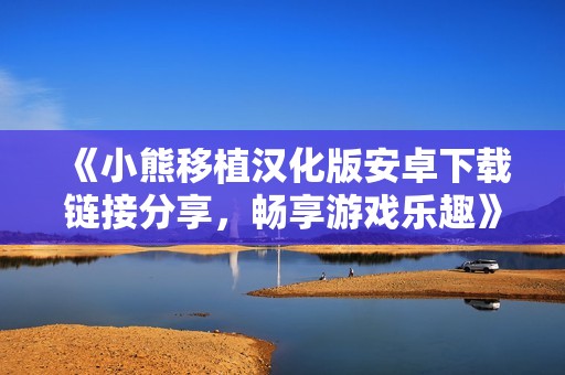 《小熊移植汉化版安卓下载链接分享，畅享游戏乐趣》