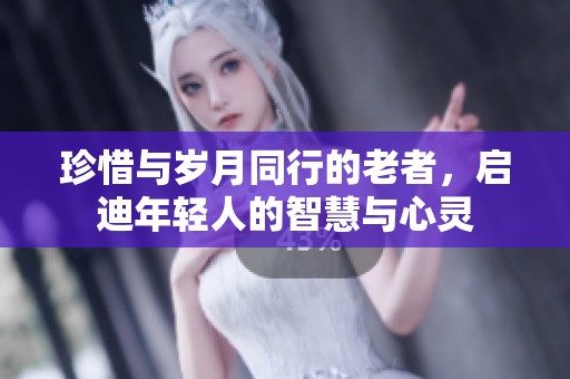 珍惜与岁月同行的老者，启迪年轻人的智慧与心灵