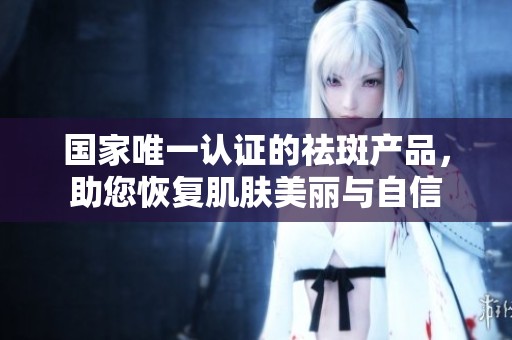 国家唯一认证的祛斑产品，助您恢复肌肤美丽与自信