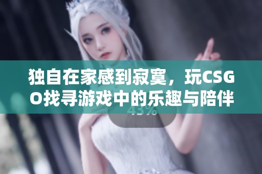 独自在家感到寂寞，玩CSGO找寻游戏中的乐趣与陪伴