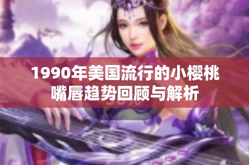 1990年美国流行的小樱桃嘴唇趋势回顾与解析