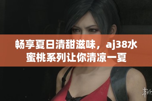 畅享夏日清甜滋味，aj38水蜜桃系列让你清凉一夏