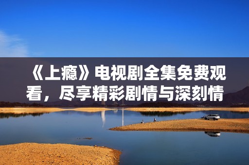《上瘾》电视剧全集免费观看，尽享精彩剧情与深刻情感