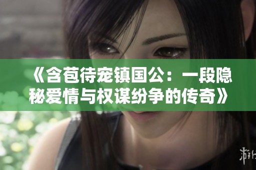 《含苞待宠镇国公：一段隐秘爱情与权谋纷争的传奇》
