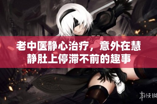 老中医静心治疗，意外在慧静肚上停滞不前的趣事