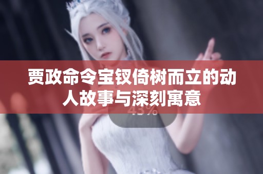 贾政命令宝钗倚树而立的动人故事与深刻寓意