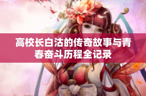 高校长白沽的传奇故事与青春奋斗历程全记录