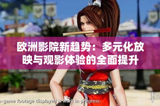 欧洲影院新趋势：多元化放映与观影体验的全面提升