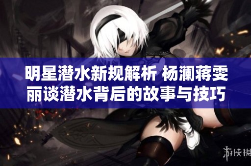明星潜水新规解析 杨澜蒋雯丽谈潜水背后的故事与技巧