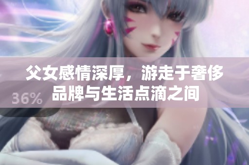 父女感情深厚，游走于奢侈品牌与生活点滴之间