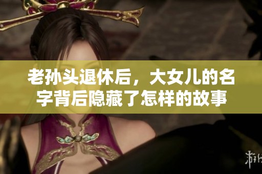 老孙头退休后，大女儿的名字背后隐藏了怎样的故事