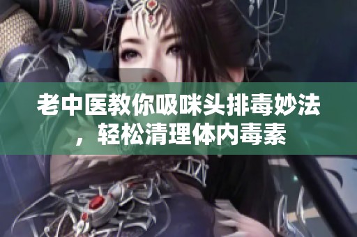 老中医教你吸咪头排毒妙法，轻松清理体内毒素