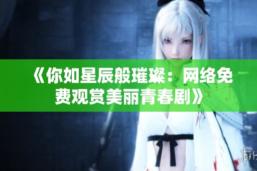《你如星辰般璀璨：网络免费观赏美丽青春剧》