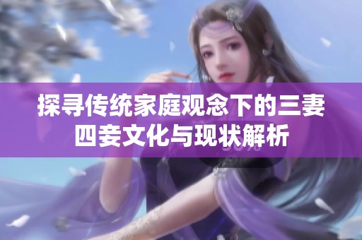 探寻传统家庭观念下的三妻四妾文化与现状解析