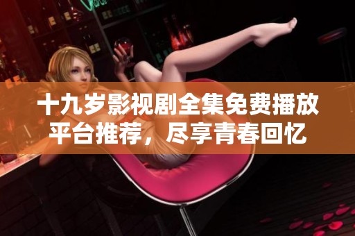 十九岁影视剧全集免费播放平台推荐，尽享青春回忆