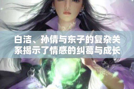 白洁、孙倩与东子的复杂关系揭示了情感的纠葛与成长