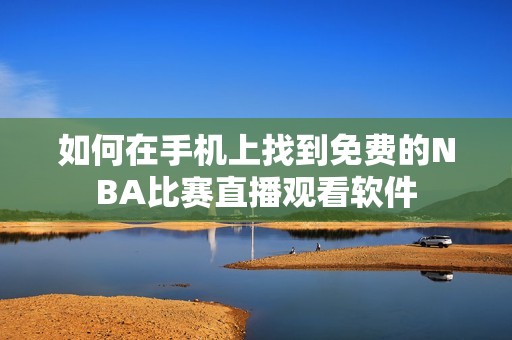 如何在手机上找到免费的NBA比赛直播观看软件
