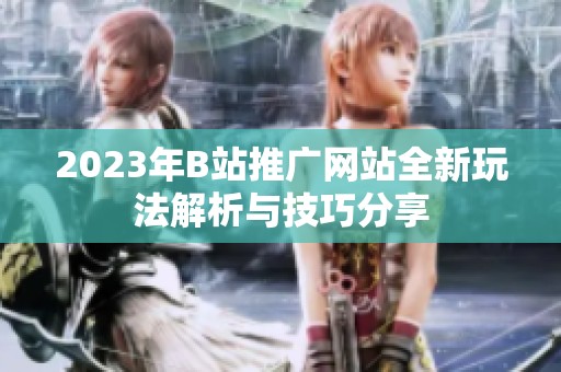 2023年B站推广网站全新玩法解析与技巧分享