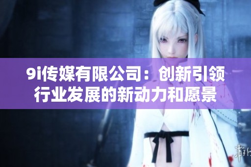 9i传媒有限公司：创新引领行业发展的新动力和愿景